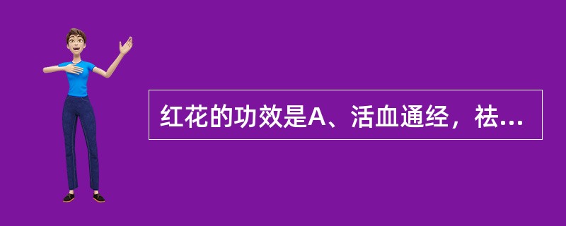 红花的功效是A、活血通经，祛瘀止痛B、活血通经，下乳消肿C、活血通经，通利关节D