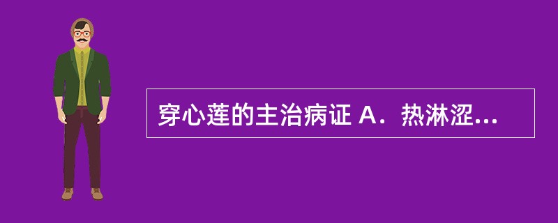 穿心莲的主治病证 A．热淋涩痛，小便不利 B．痈疮疖肿，毒蛇咬伤 C．湿热黄疸，