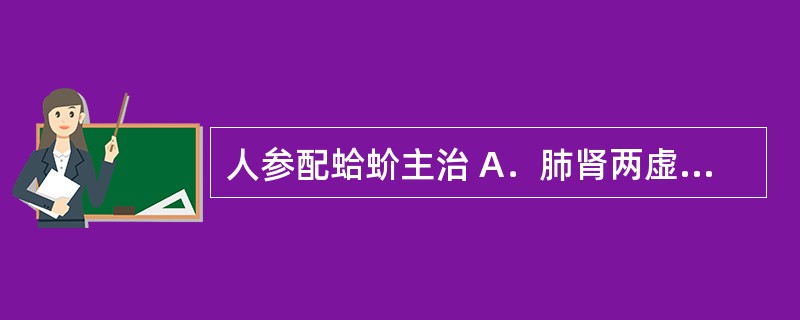 人参配蛤蚧主治 A．肺肾两虚，动辄气喘 B．烦躁不安，心悸失眠 C．血虚或气血双