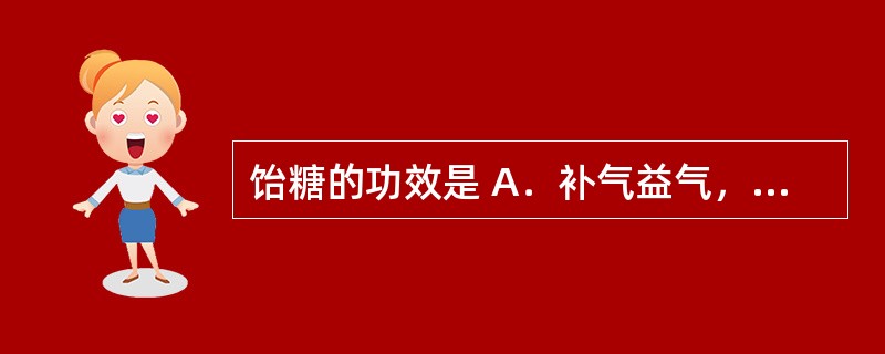 饴糖的功效是 A．补气益气，缓急止痛，润肺止咳 B．补气生津 C．补中益气，养血