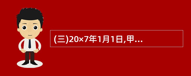 (三)20×7年1月1日,甲公司与乙公司签订一项建造合同。合同约定:甲公司为乙公