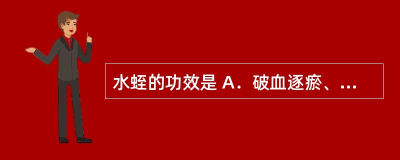 水蛭的功效是 A．破血逐瘀、通经 B．活血消癥，消肿排脓 C．散瘀止痛，接骨疗伤