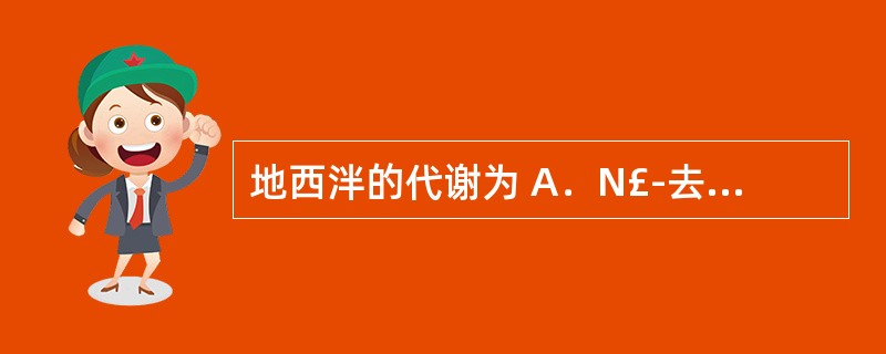 地西泮的代谢为 A．N£­去烷基再脱氨基 B．酚羟基的葡萄糖醛苷化 C．亚砜基氧