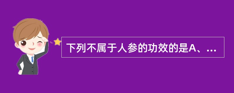 下列不属于人参的功效的是A、大补元气B、补脾益肺C、生津止渴D、安神益智E、补中