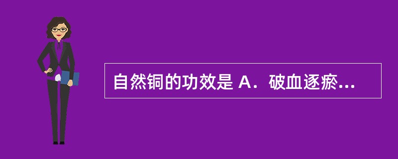 自然铜的功效是 A．破血逐瘀、通经 B．活血消癥，消肿排脓 C．散瘀止痛，接骨疗