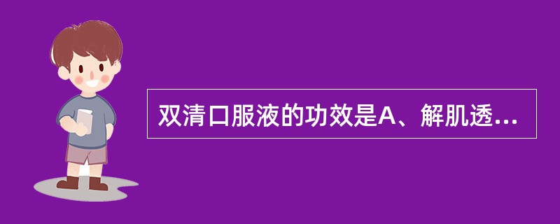 双清口服液的功效是A、解肌透表，清热解毒B、利湿止泻，清热解毒C、解表通里，清热