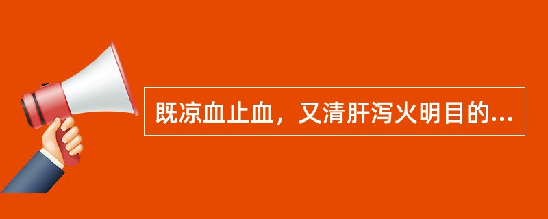既凉血止血，又清肝泻火明目的药物是A、槐花B、大蓟C、地榆D、白茅根E、侧柏叶