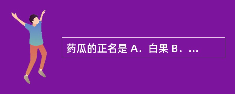 药瓜的正名是 A．白果 B．瓜蒌 C．杜仲 D．牡蛎 E．诃子