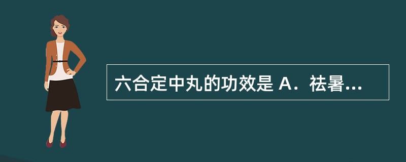 六合定中丸的功效是 A．祛暑除除湿，和胃消食 B．健胃、驱风 C．清暑开窍 D．