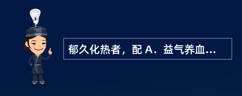 郁久化热者，配 A．益气养血药 B．凉血止血药 C．清热药 D．温经药 E．补养