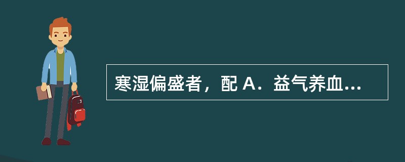 寒湿偏盛者，配 A．益气养血药 B．凉血止血药 C．清热药 D．温经药 E．补养