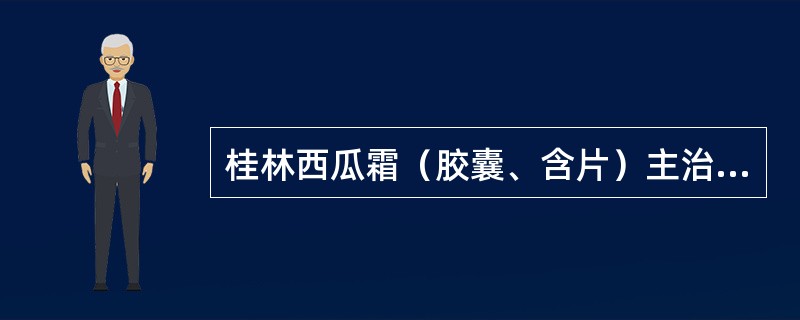 桂林西瓜霜（胶囊、含片）主治 A．热毒蕴结所致的咽喉疼痛、牙龈肿痛、口舌生疮 B