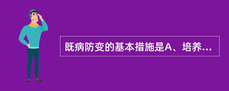 既病防变的基本措施是A、培养正气，提高抗病能力B、重视精神调养C、加强身体锻炼D