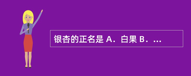 银杏的正名是 A．白果 B．瓜蒌 C．杜仲 D．牡蛎 E．诃子