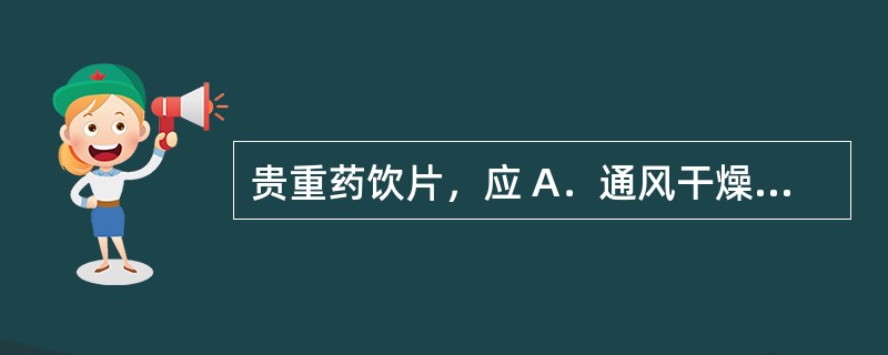 贵重药饮片，应 A．通风干燥处贮存 B．缸、罐中密闭贮存 C．密闭容器中贮存 D