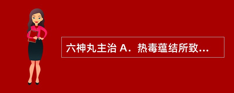 六神丸主治 A．热毒蕴结所致的咽喉疼痛、牙龈肿痛、口舌生疮 B．清热利咽，生津润