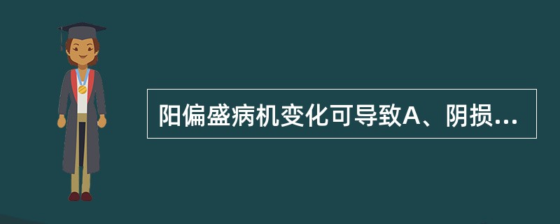 阳偏盛病机变化可导致A、阴损及阳B、阳损及阴C、实热证D、阳盛格阴证E、真热假寒