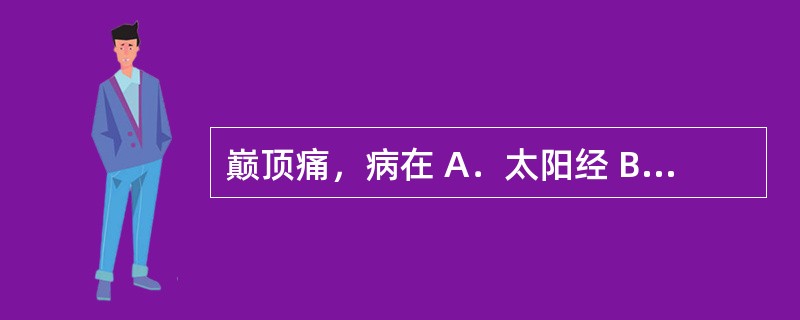 巅顶痛，病在 A．太阳经 B．阳明经 C．少阳经 D．厥阴经 E．少阴经