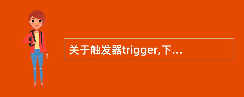 关于触发器trigger,下面不正确的是______。
