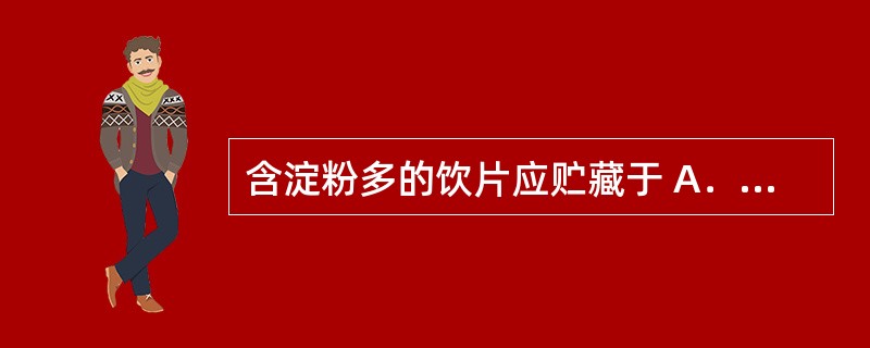 含淀粉多的饮片应贮藏于 A．通风、干燥处 B．潮湿、阴凉处 C．阴凉、干燥处 D