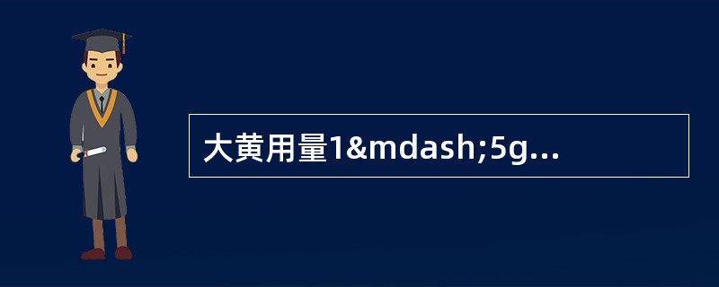 大黄用量1—5g，可 A．泻下 B．活血 C．行气 D．收敛 E．补