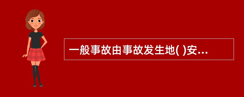 一般事故由事故发生地( )安全生产监督管理部门组织成立事故调查组安全生产监督管理