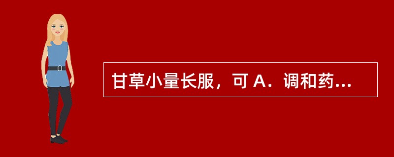 甘草小量长服，可 A．调和药性 B．益气养心 C．润肠泻下 D．导致便秘 E．低