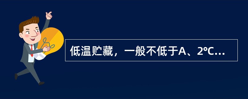 低温贮藏，一般不低于A、2℃B、4℃C、lO℃D、15℃E、20℃