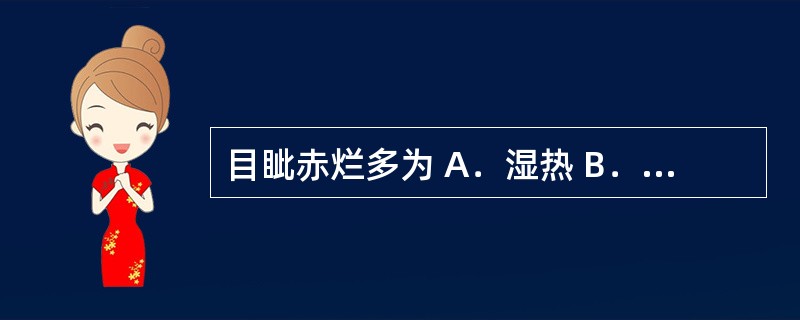 目眦赤烂多为 A．湿热 B．水肿 C．津液亏损 D．肝经风热 E．脾虚