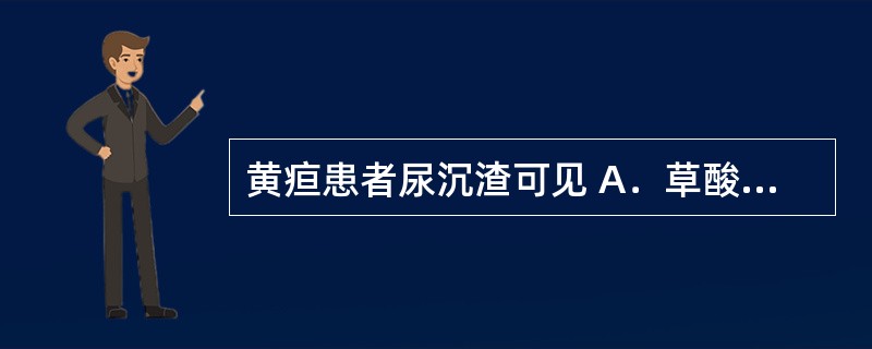 黄疸患者尿沉渣可见 A．草酸盐结晶 B．脂肪醇结晶 C．尿酸盐结晶 D．胆红素结