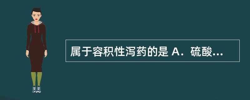 属于容积性泻药的是 A．硫酸镁 B．乳果糖 C．番泻叶 D．开塞露 E．聚乙二醇