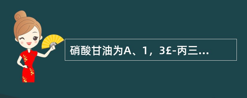 硝酸甘油为A、1，3£­丙三醇二硝酸酯B、1，2，3£­丙三醇三硝酸酯C、1，2