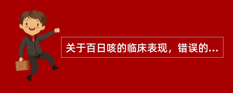 关于百日咳的临床表现，错误的是：A、临床过程分为卡他期、痉咳期、恢复期3期B、以