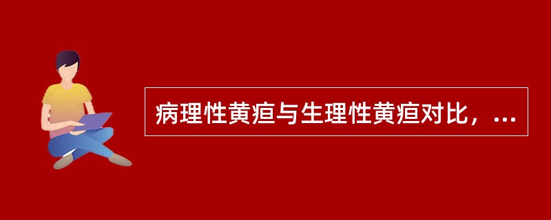 病理性黄疸与生理性黄疸对比，病理性黄疸A、出现比较早B、黄疸退而复现C、持续时间