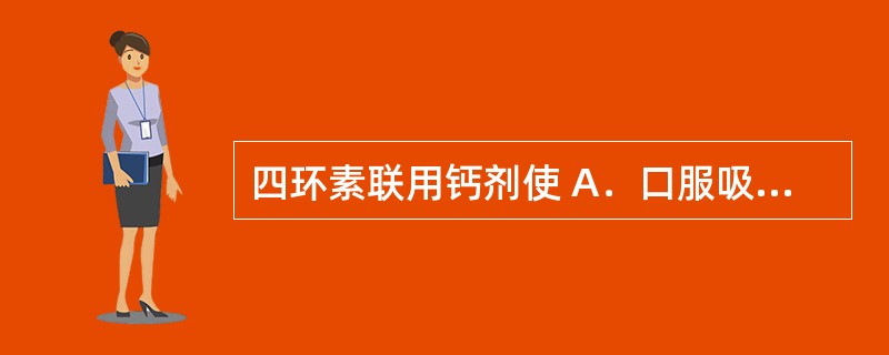 四环素联用钙剂使 A．口服吸收减少 B．肝毒性增加 C．增加麦角中毒的风险 D．