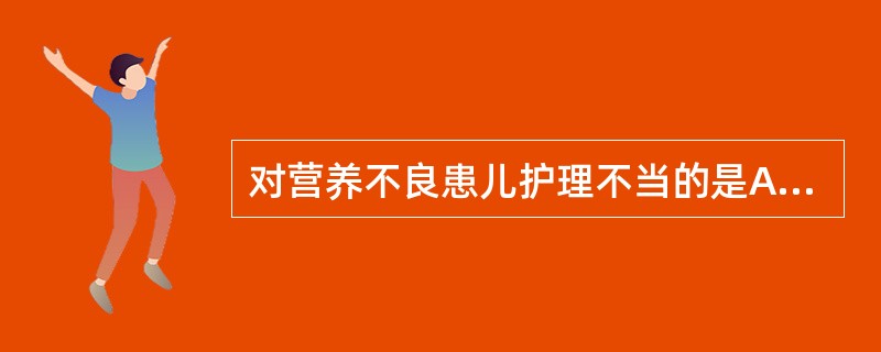 对营养不良患儿护理不当的是A、呕吐腹泻患儿计算补液量宜偏高B、积极治疗原发病C、