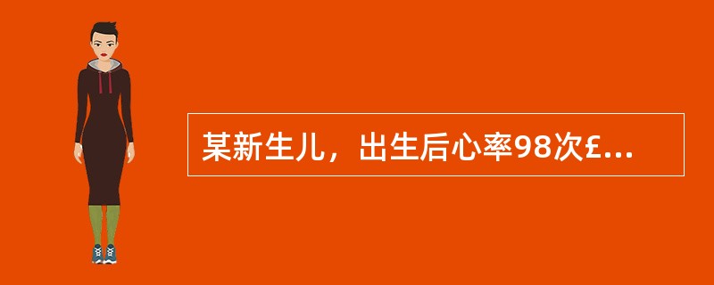 某新生儿，出生后心率98次£¯分，呼吸浅慢且不规则，四肢活动活跃，有喉反射，全身