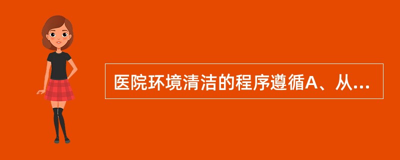 医院环境清洁的程序遵循A、从洁到污B、从污到洁C、先上后下D、先下后上E、先左后