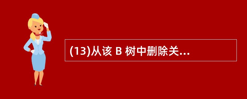 (13)从该 B 树中删除关键码 15 后,该B 树的叶结点数为( )。 A)5