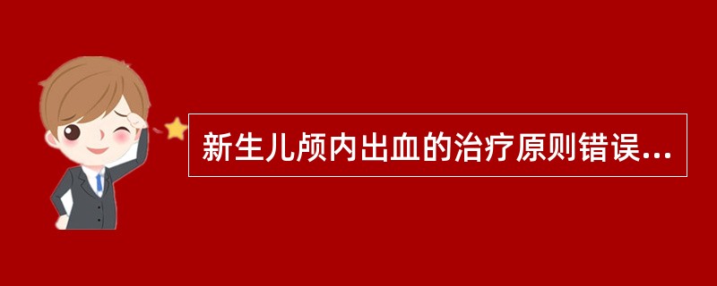 新生儿颅内出血的治疗原则错误的是A、降低颅内压B、指导患儿下床活动C、保持安静，