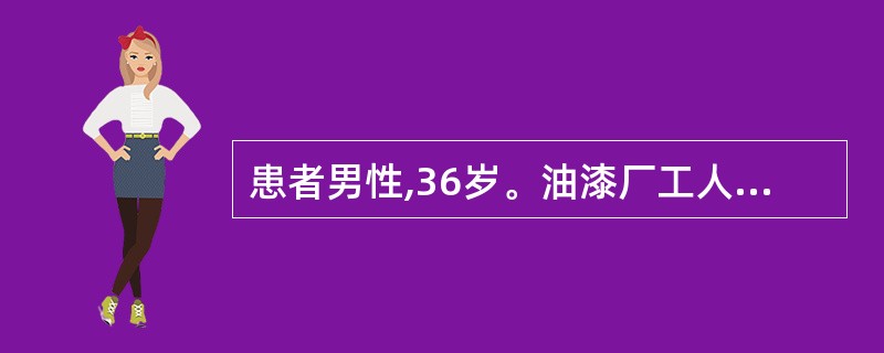 患者男性,36岁。油漆厂工人,近半年 头晕、乏力,未重视,上周感冒后症状加 重,