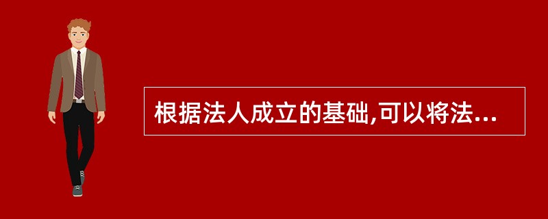 根据法人成立的基础,可以将法人分为( )。