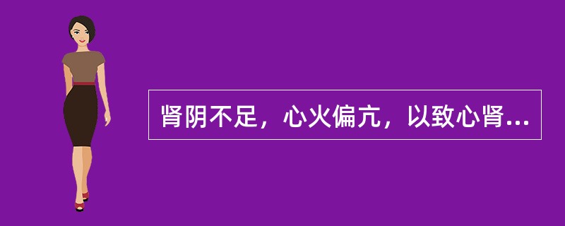 肾阴不足，心火偏亢，以致心肾不交，其治疗宜用