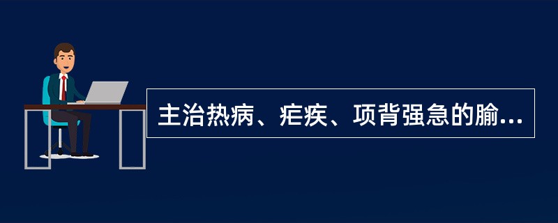 主治热病、疟疾、项背强急的腧穴是A、少冲B、合谷C、大椎D、曲池E、风池