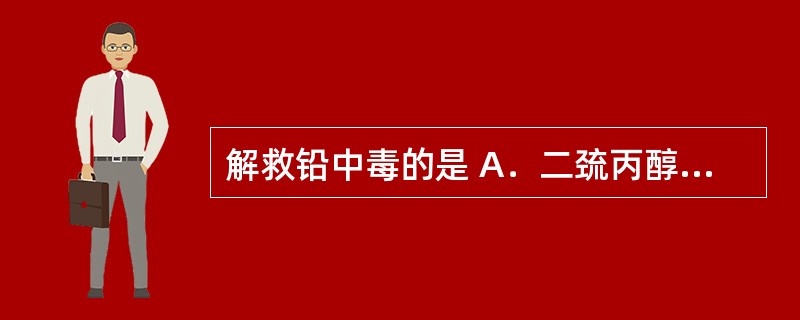 解救铅中毒的是 A．二巯丙醇 B．依地酸钙钠 C．盐酸戊乙奎醚 D．单价抗毒血清