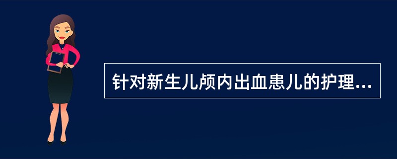 针对新生儿颅内出血患儿的护理，错误的是A、保持室内安静B、头肩抬高15°～30°