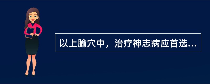 以上腧穴中，治疗神志病应首选的是