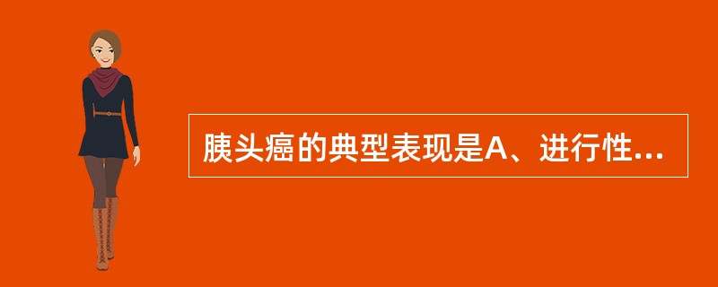 胰头癌的典型表现是A、进行性加重的黄疸B、上腹痛和饱胀不适C、消化不良、腹泻D、