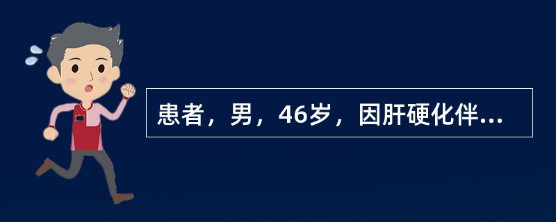 患者，男，46岁，因肝硬化伴食管－胃底静脉曲张破裂出血入院。患者性格出现改变、行