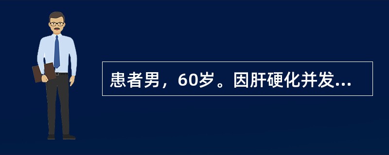 患者男，60岁。因肝硬化并发上消化道出血，出现言语不清，举止反常，定向力和理解力